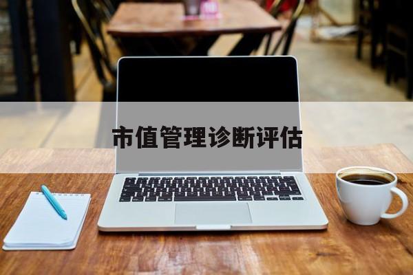 市值管理诊断评估(市值评估用什么方法评估)芒市