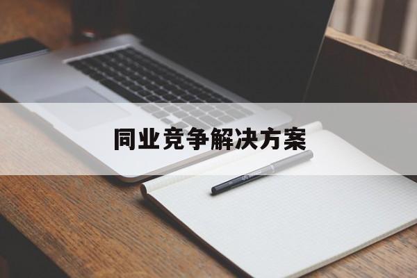 同业竞争解决方案(同业竞争解决方案怎么写)芒市