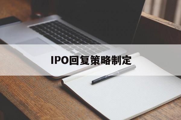 IPO回复策略制定(ipo回复策略制定者是谁)芒市