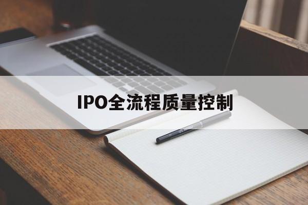IPO全流程质量控制(ipo全流程质量控制是什么)芒市